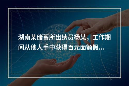 湖南某储蓄所出纳员杨某，工作期间从他人手中获得百元面额假币2