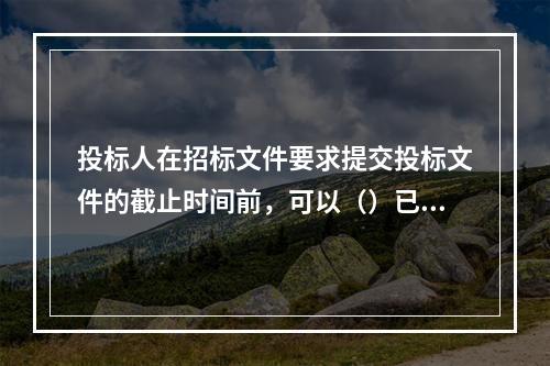 投标人在招标文件要求提交投标文件的截止时间前，可以（）已提交