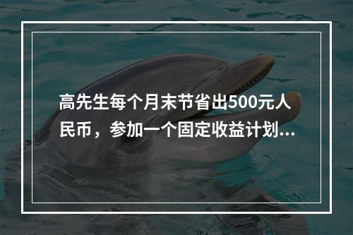 高先生每个月末节省出500元人民币，参加一个固定收益计划，该