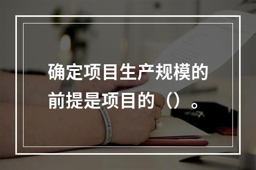 确定项目生产规模的前提是项目的（）。