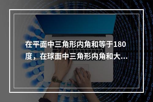 在平面中三角形内角和等于180度，在球面中三角形内角和大于1