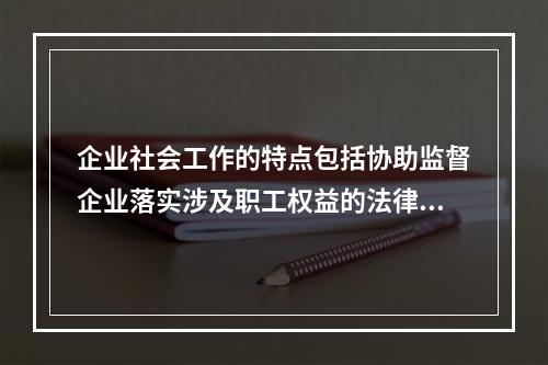 企业社会工作的特点包括协助监督企业落实涉及职工权益的法律、法