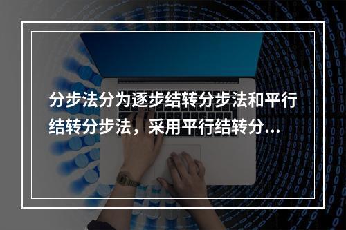 分步法分为逐步结转分步法和平行结转分步法，采用平行结转分步法