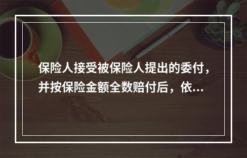 保险人接受被保险人提出的委付，并按保险金额全数赔付后，依法对