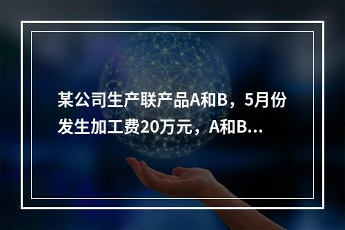 某公司生产联产品A和B，5月份发生加工费20万元，A和B在分