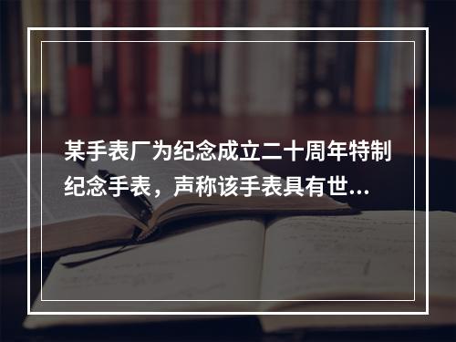 某手表厂为纪念成立二十周年特制纪念手表，声称该手表具有世界领