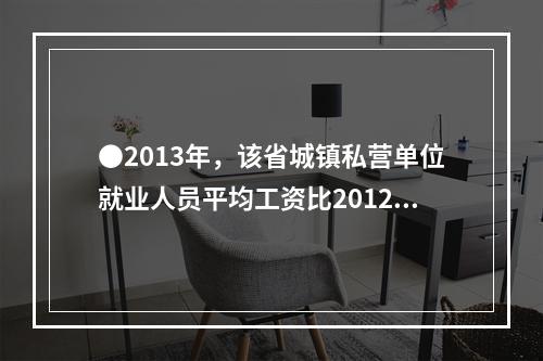 ●2013年，该省城镇私营单位就业人员平均工资比2012年增