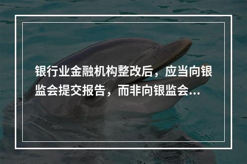 银行业金融机构整改后，应当向银监会提交报告，而非向银监会报告