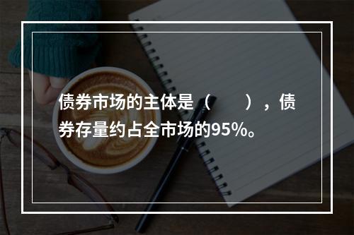 债券市场的主体是（　　），债券存量约占全市场的95％。