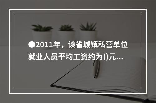 ●2011年，该省城镇私营单位就业人员平均工资约为()元。