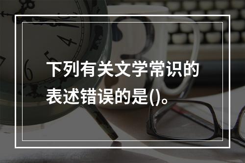 下列有关文学常识的表述错误的是()。