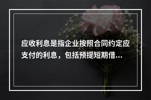 应收利息是指企业按照合同约定应支付的利息，包括预提短期借款利