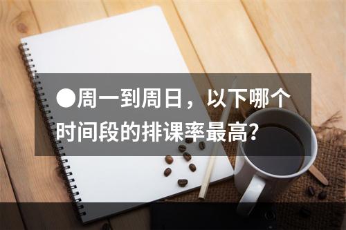 ●周一到周日，以下哪个时间段的排课率最高？