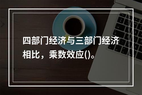 四部门经济与三部门经济相比，乘数效应()。