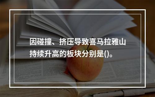 因碰撞、挤压导致喜马拉雅山持续升高的板块分别是()。