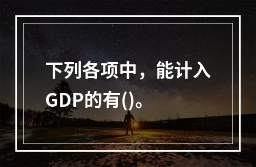 下列各项中，能计入GDP的有()。