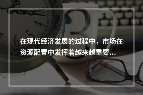 在现代经济发展的过程中，市场在资源配置中发挥着越来越重要的作