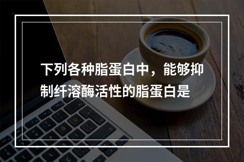 下列各种脂蛋白中，能够抑制纤溶酶活性的脂蛋白是