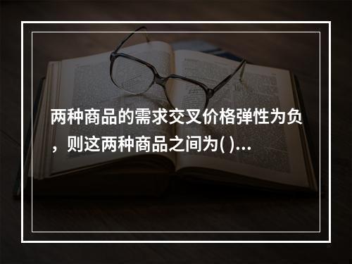 两种商品的需求交叉价格弹性为负，则这两种商品之间为( )。