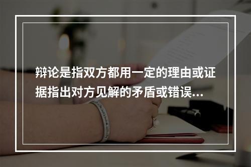 辩论是指双方都用一定的理由或证据指出对方见解的矛盾或错误，并