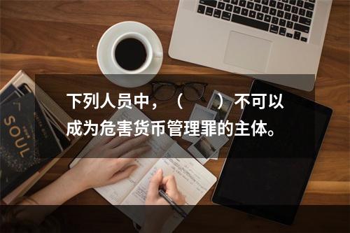 下列人员中，（　　）不可以成为危害货币管理罪的主体。