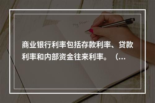 商业银行利率包括存款利率、贷款利率和内部资金往来利率。（　　