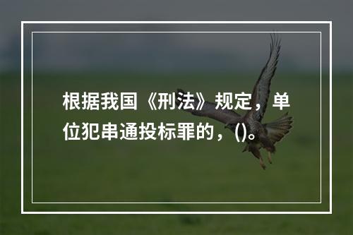 根据我国《刑法》规定，单位犯串通投标罪的，()。