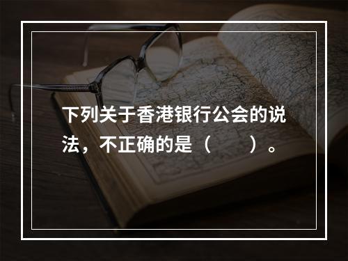 下列关于香港银行公会的说法，不正确的是（　　）。