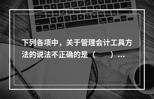 下列各项中，关于管理会计工具方法的说法不正确的是（　　）。