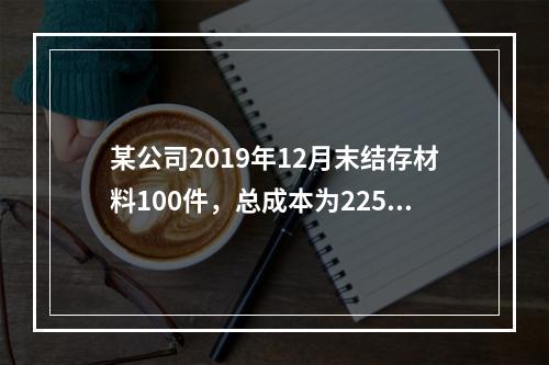 某公司2019年12月末结存材料100件，总成本为225万元