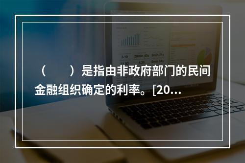 （　　）是指由非政府部门的民间金融组织确定的利率。[2009