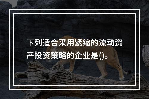 下列适合采用紧缩的流动资产投资策略的企业是()。