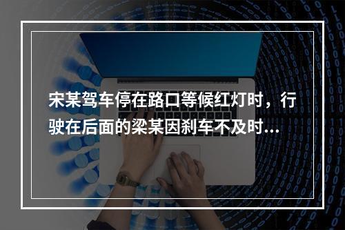 宋某驾车停在路口等候红灯时，行驶在后面的梁某因刹车不及时撞向