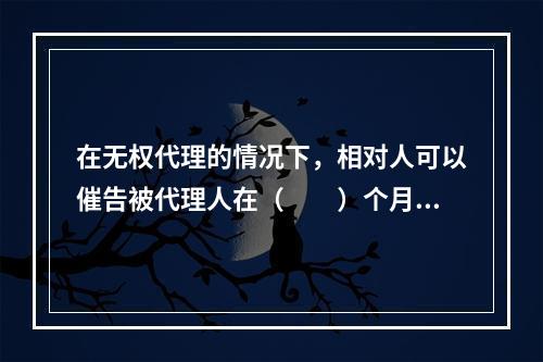 在无权代理的情况下，相对人可以催告被代理人在（　　）个月内予