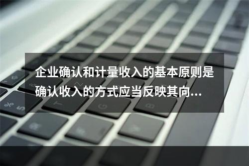 企业确认和计量收入的基本原则是确认收入的方式应当反映其向客户