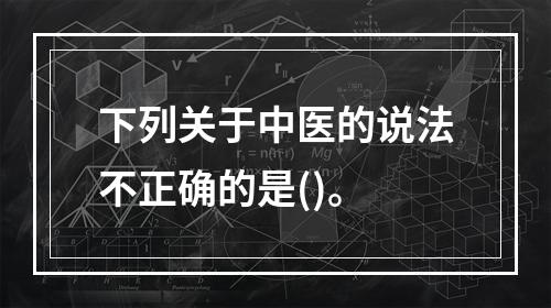 下列关于中医的说法不正确的是()。