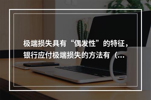 极端损失具有“偶发性”的特征，银行应付极端损失的方法有（　　