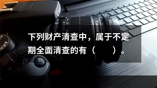 下列财产清查中，属于不定期全面清查的有（　　）。