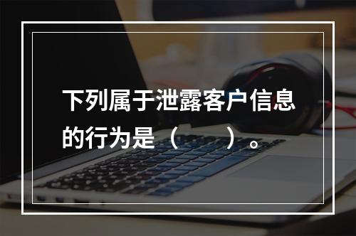 下列属于泄露客户信息的行为是（　　）。