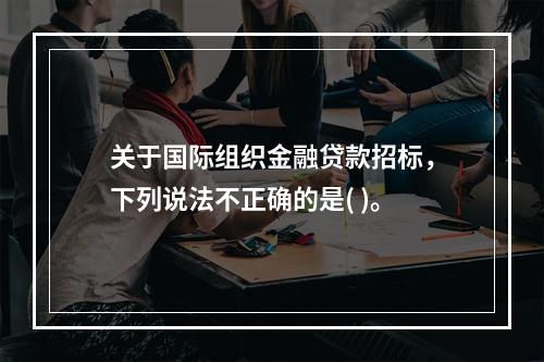 关于国际组织金融贷款招标，下列说法不正确的是( )。