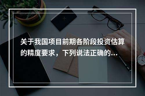 关于我国项目前期各阶段投资估算的精度要求，下列说法正确的是（