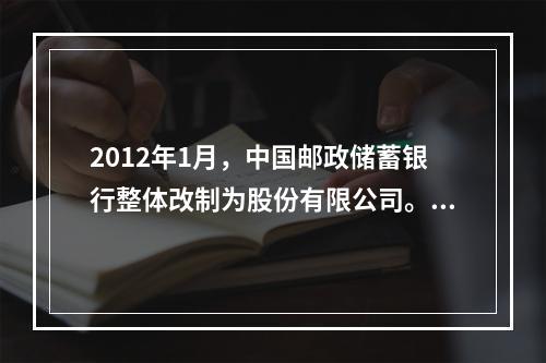 2012年1月，中国邮政储蓄银行整体改制为股份有限公司。（　