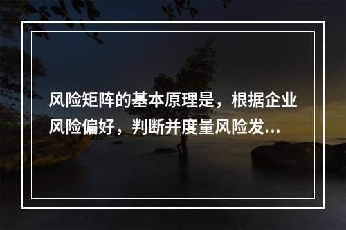 风险矩阵的基本原理是，根据企业风险偏好，判断并度量风险发生的