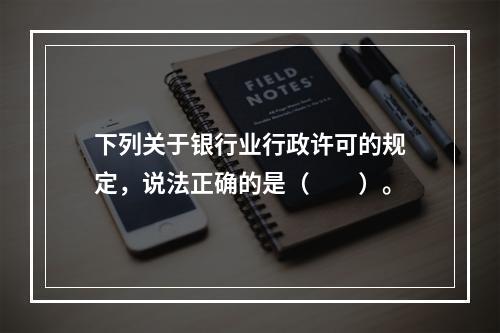 下列关于银行业行政许可的规定，说法正确的是（　　）。