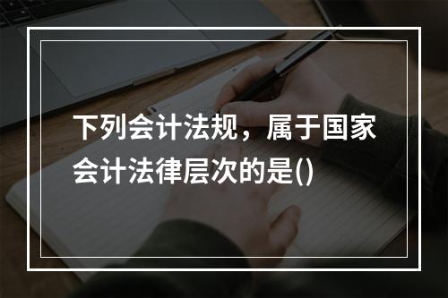 下列会计法规，属于国家会计法律层次的是()