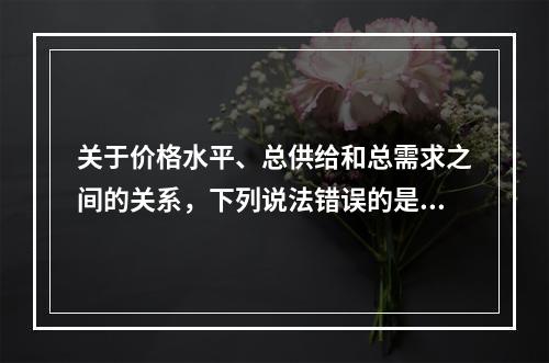 关于价格水平、总供给和总需求之间的关系，下列说法错误的是()