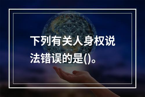 下列有关人身权说法错误的是()。