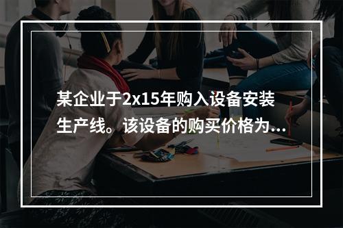 某企业于2x15年购入设备安装生产线。该设备的购买价格为50