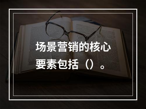 场景营销的核心要素包括（）。