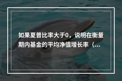 如果夏普比率大于0，说明在衡量期内基金的平均净值增长率（　　